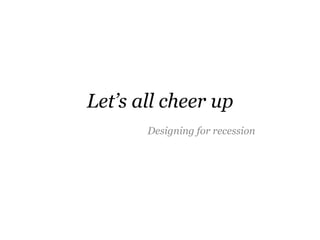 Let‟s all cheer up
       Designing for recession
 