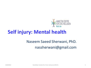 Self injury: Mental health
Naseem Saeed Sherwani, PhD.
nassherwani@gmail.com
6/9/2012 1Hamilton Centre for Civic Inclusion (HCCI)
 