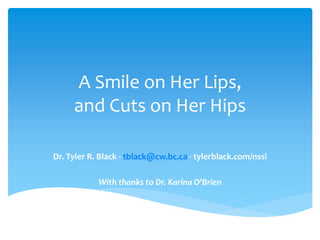 A Smile on Her Lips,
and Cuts on Her Hips
Dr. Tyler R. Black - tblack@cw.bc.ca - tylerblack.com/nssi
With thanks to Dr. Karina O’Brien

 