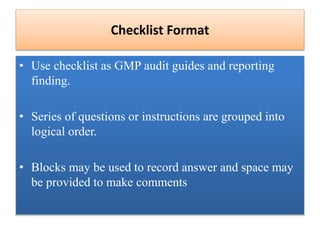 Checklist Format
• Use checklist as GMP audit guides and reporting
finding.
• Series of questions or instructions are grouped into
logical order.
• Blocks may be used to record answer and space may
be provided to make comments
 