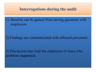Interrogations during the audit
1) Benefits can be gained from having questions with
employees.
2) Findings are communicated with affected personnel.
3) Discussion may help the employees to learn why
problems happened.
 