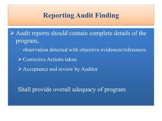 Reporting Audit Finding
 Audit reports should contain complete details of the
program,
observation detected with objective evidences/references.
Corrective Actions taken
Acceptance and review by Auditor
Shall provide overall adequacy of program
 