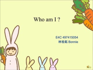 Who am I ?


        E4C 497415054
         林桂鈺 Bonnie
 