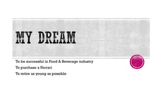 To be successful in Food & Beverage industry
To purchase a Ferrari
To retire as young as possible
 