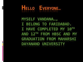 HELLO EVERYONE…
MYSELF VANDANA…,
I BELONG TO FARIDABAD.
I HAVE COMPLETED MY 10TH
AND 12TH FROM HBSC AND MY
GRADUATION FROM MAHARSHI
DAYANAND UNIVERSITY
 