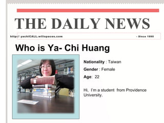 THE DAILY NEWS
http:// yachiCALL.wilispaces.com                              - Since 1990




   Who is Ya- Chi Huang
                                   Nationality : Taiwan
                                   Gender : Female
                                   Age: 22


                                   Hi, I’m a student from Providence
                                   University.
 