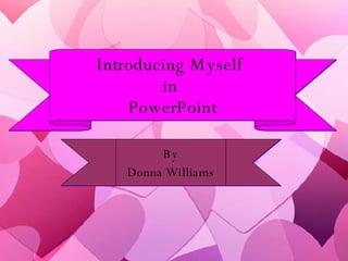 Introducing Myself  in  PowerPoint By Donna Williams 