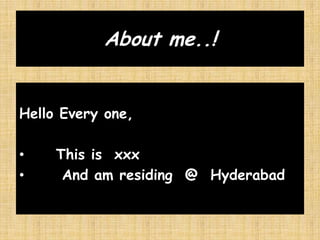 About me..!
Hello Every one,
• This is xxx
• And am residing @ Hyderabad
 