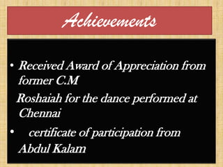 Achievements
• Received Award of Appreciation from
former C.M
Roshaiah for the dance performed at
Chennai
• certificate of participation from
Abdul Kalam
 