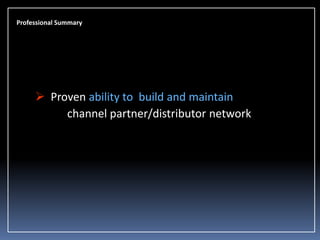 Professional Summary

 Proven ability to build and maintain
channel partner/distributor network

 