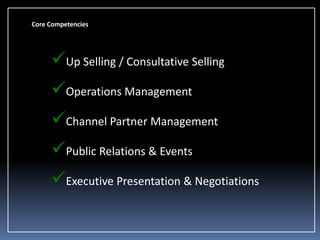 Core Competencies

Up Selling / Consultative Selling
Operations Management
Channel Partner Management
Public Relations & Events

Executive Presentation & Negotiations

 