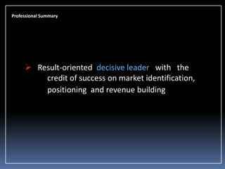 Professional Summary

 Result-oriented decisive leader with the
credit of success on market identification,
positioning and revenue building

 