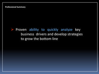 Professional Summary

 Proven ability to quickly analyze key
business drivers and develop strategies
to grow the bottom line

 