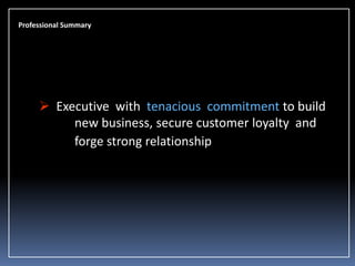 Professional Summary

 Executive with tenacious commitment to build
new business, secure customer loyalty and
forge strong relationship

 