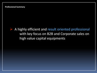 Professional Summary

 A highly efficient and result oriented professional
with key focus on B2B and Corporate sales on
high value capital equipments

 