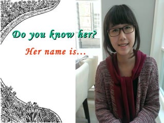 Do you know her?
Her name is…

 