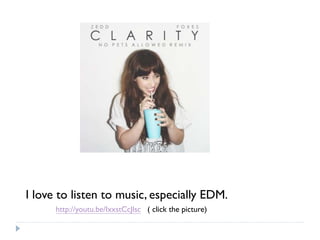 I love to listen to music, especially EDM.
http://youtu.be/IxxstCcJlsc ( click the picture)
 