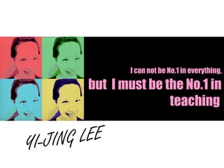 I can not be No.1 in everything,
but I must be the No.1 in
teaching.
YI-JING LEE
 