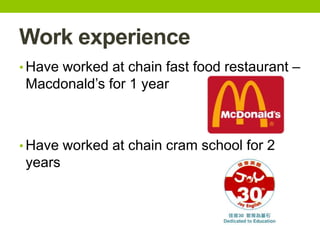 Work experience
• Have worked at chain fast food restaurant –
Macdonald’s for 1 year
• Have worked at chain cram school for 2
years
