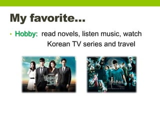 My favorite…
• Hobby: read novels, listen music, watch
Korean TV series and travel
 