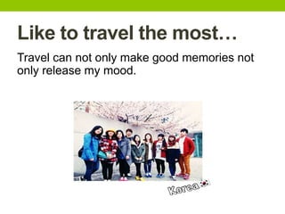 Like to travel the most…
Travel can not only make good memories not
only release my mood.
