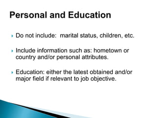  Do not include: marital status, children, etc.
 Include information such as: hometown or
country and/or personal attributes.
 Education: either the latest obtained and/or
major field if relevant to job objective.
 