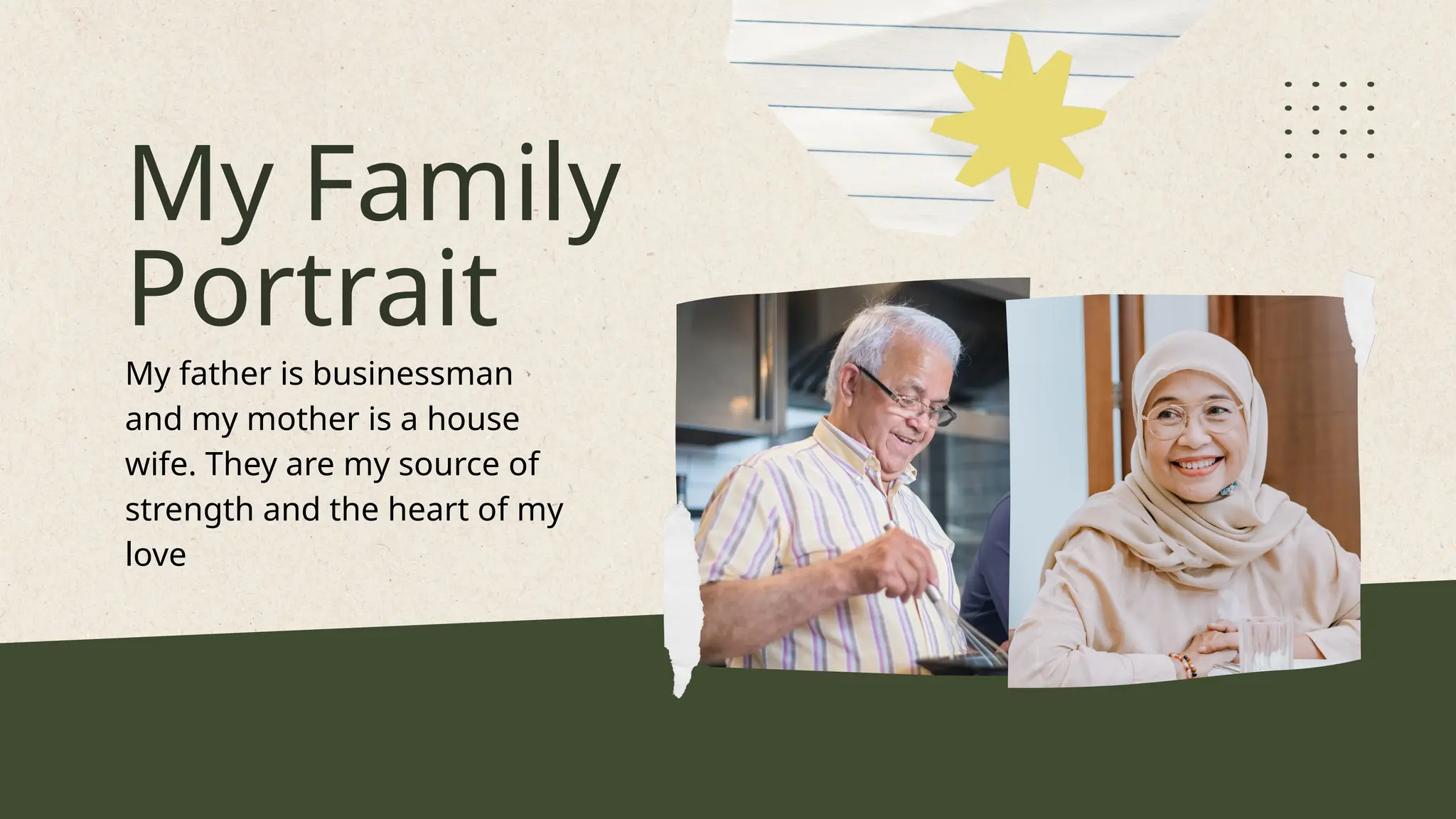 My Family
Portrait
My father is businessman
and my mother is a house
wife. They are my source of
strength and the heart of my
love
 