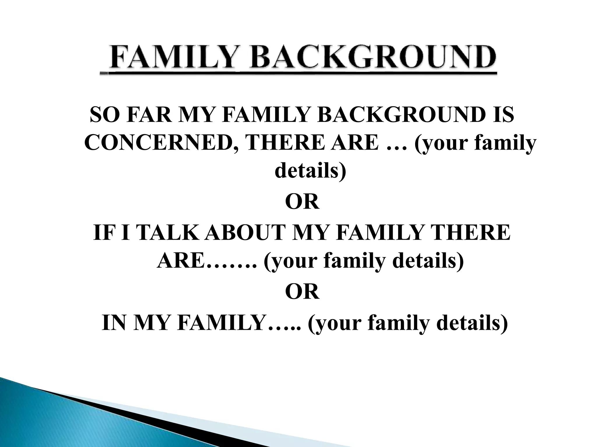 SO FAR MY FAMILY BACKGROUND IS
CONCERNED, THERE ARE … (your family
details)
OR
IF I TALK ABOUT MY FAMILY THERE
ARE……. (your family details)
OR
IN MY FAMILY….. (your family details)
 