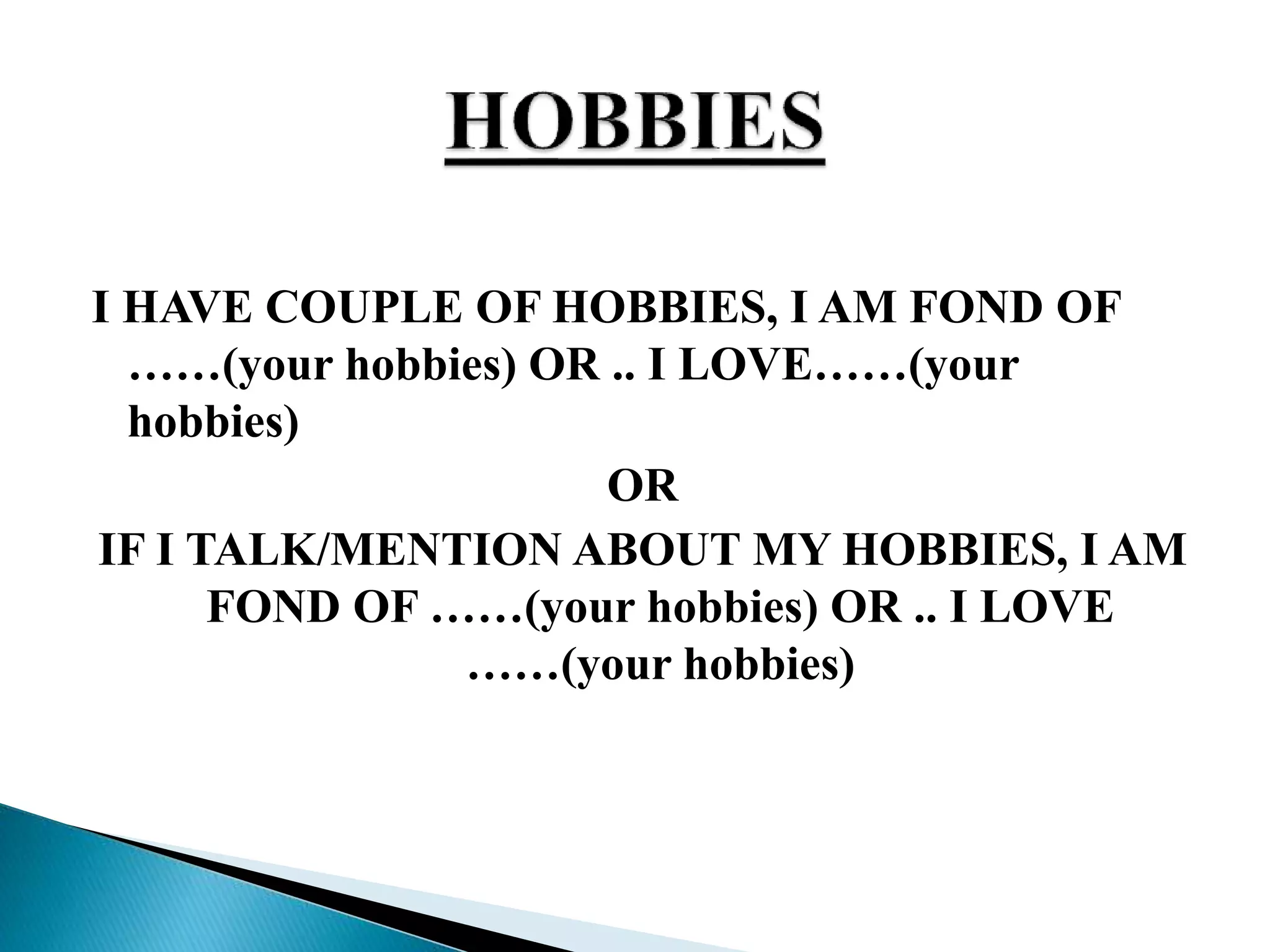 I HAVE COUPLE OF HOBBIES, I AM FOND OF
……(your hobbies) OR .. I LOVE……(your
hobbies)
OR
IF I TALK/MENTION ABOUT MY HOBBIES, I AM
FOND OF ……(your hobbies) OR .. I LOVE
……(your hobbies)
 
