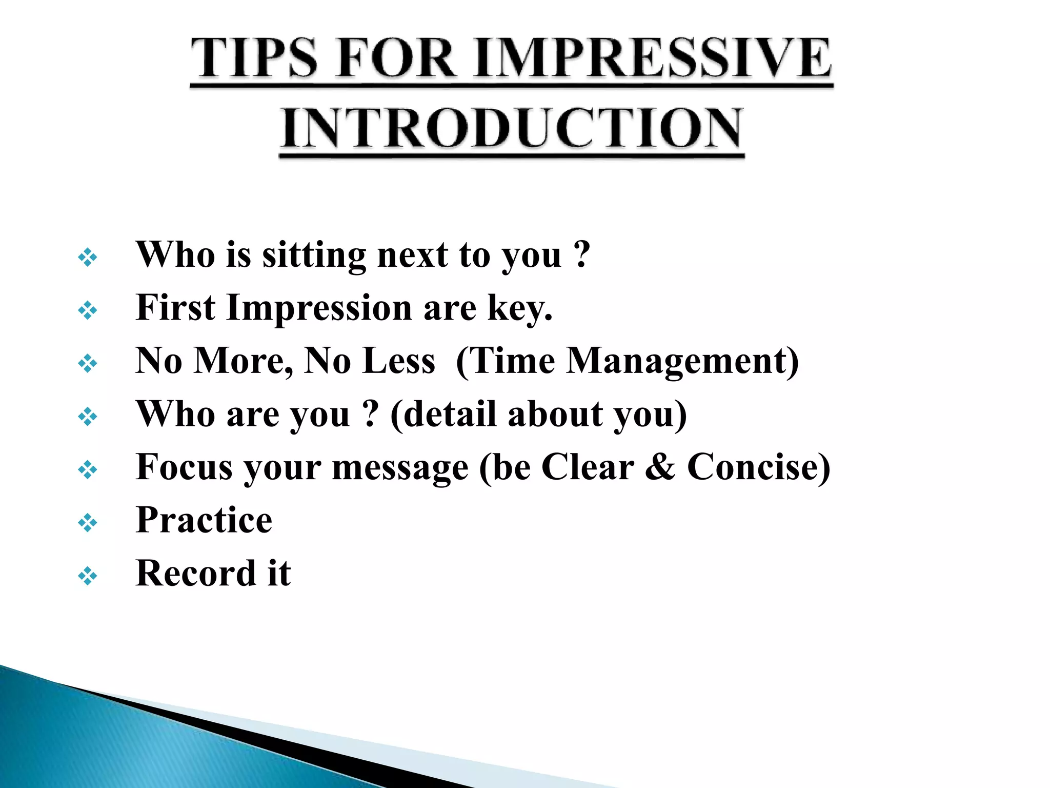  Who is sitting next to you ?
 First Impression are key.
 No More, No Less (Time Management)
 Who are you ? (detail about you)
 Focus your message (be Clear & Concise)
 Practice
 Record it
 