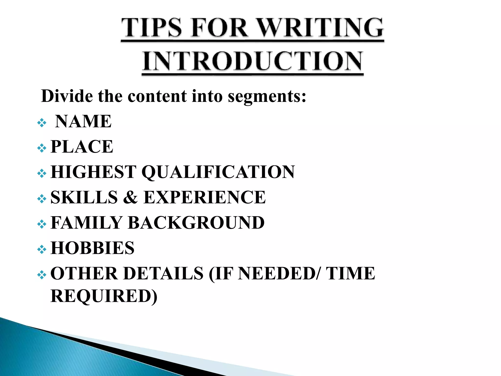 Divide the content into segments:
 NAME
 PLACE
 HIGHEST QUALIFICATION
 SKILLS & EXPERIENCE
 FAMILY BACKGROUND
 HOBBIES
 OTHER DETAILS (IF NEEDED/ TIME
REQUIRED)
 