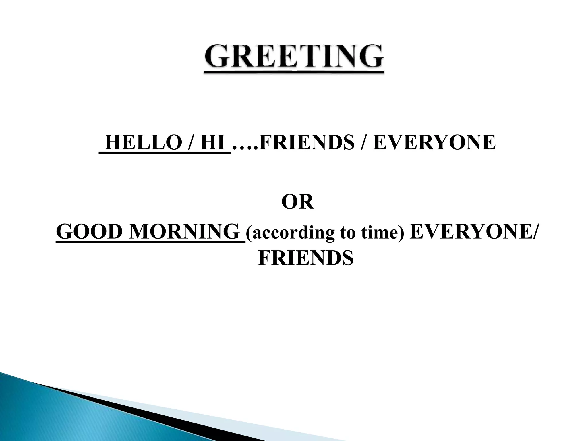 HELLO / HI ….FRIENDS / EVERYONE
OR
GOOD MORNING (according to time) EVERYONE/
FRIENDS
 
