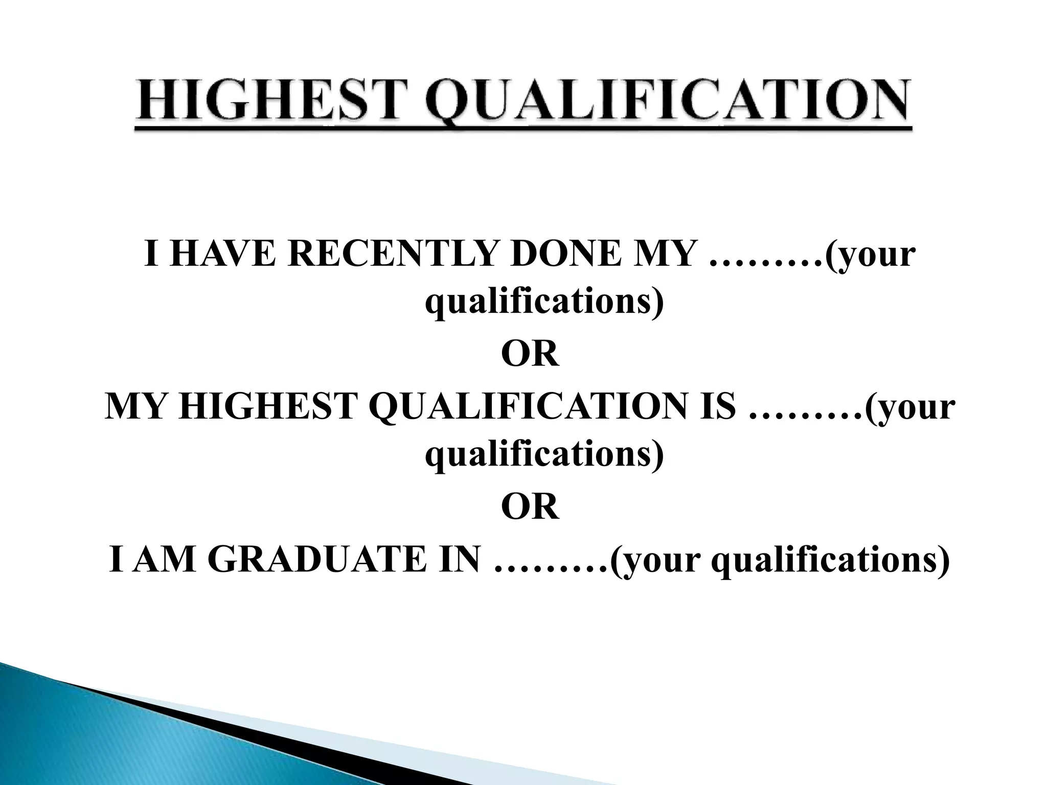 I HAVE RECENTLY DONE MY ………(your
qualifications)
OR
MY HIGHEST QUALIFICATION IS ………(your
qualifications)
OR
I AM GRADUATE IN ………(your qualifications)
 