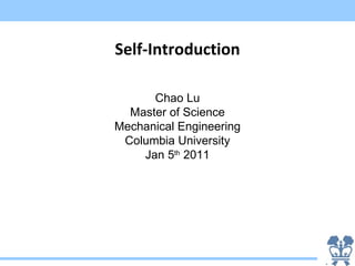 Self-Introduction

      Chao Lu
  Master of Science
Mechanical Engineering
 Columbia University
    Jan 5th 2011
 