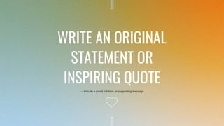 WRITE AN ORIGINAL
STATEMENT OR
INSPIRING QUOTE
— Include a credit, citation, or supporting message
 