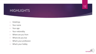 HIGHLIGHTS
• Greetings
• Your name
• Your age
• Your nationality
• Where are you from
• Where do you live
• What’s your profession
• What’s your hobby
10/18/2022
12
 
