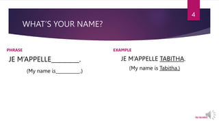 WHAT’S YOUR NAME?
PHRASE
JE M’APPELLE .
(My name is .)
EXAMPLE
JE M’APPELLE TABITHA.
(My name is Tabitha.)
10/18/2022
4
 