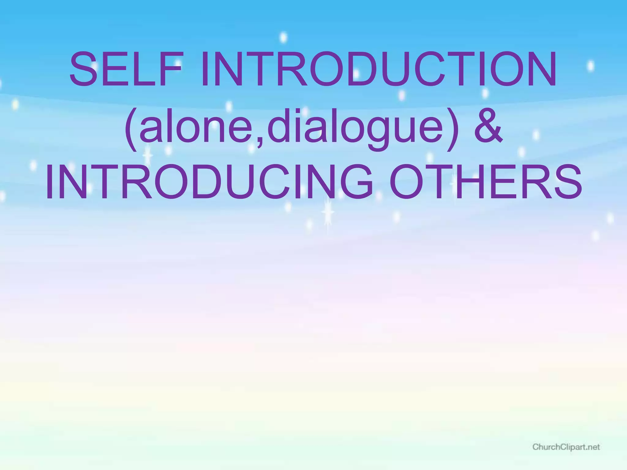 SELF INTRODUCTION
(alone,dialogue) &
INTRODUCING OTHERS
 