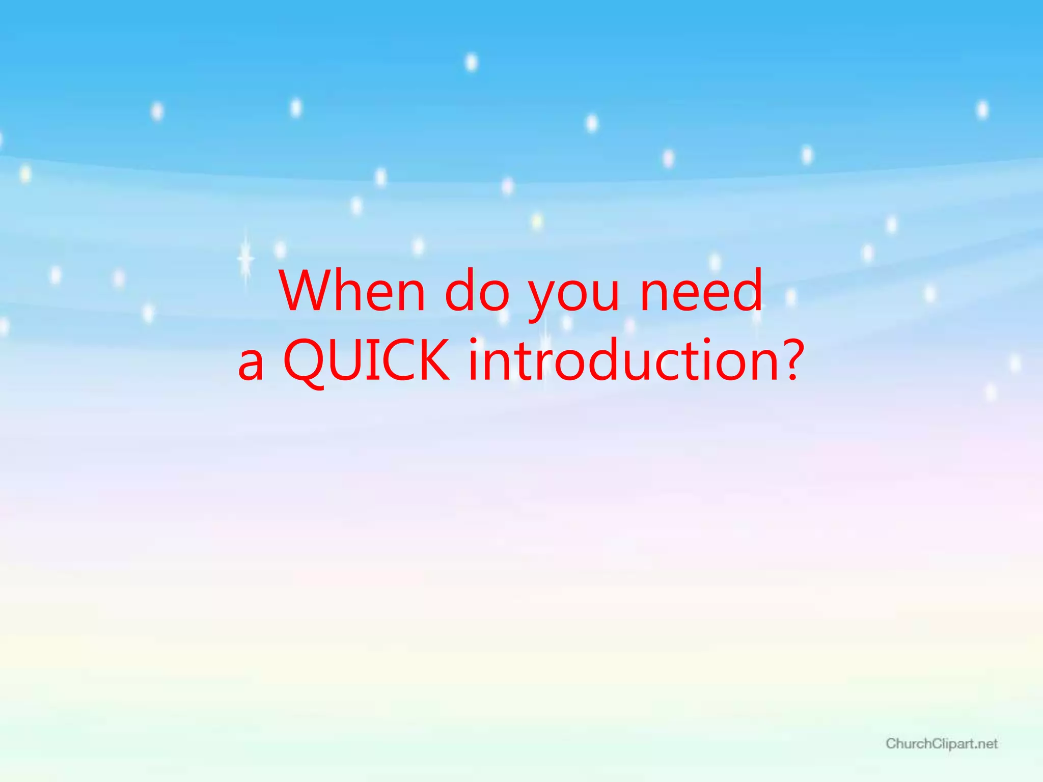 When do you need
a QUICK introduction?
 