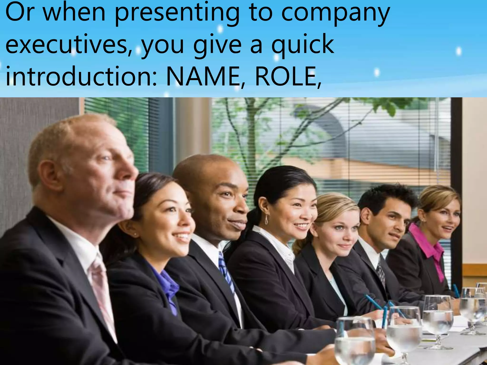 Or when presenting to company
executives, you give a quick
introduction: NAME, ROLE,
DEPARTMENT & LOCATION
 