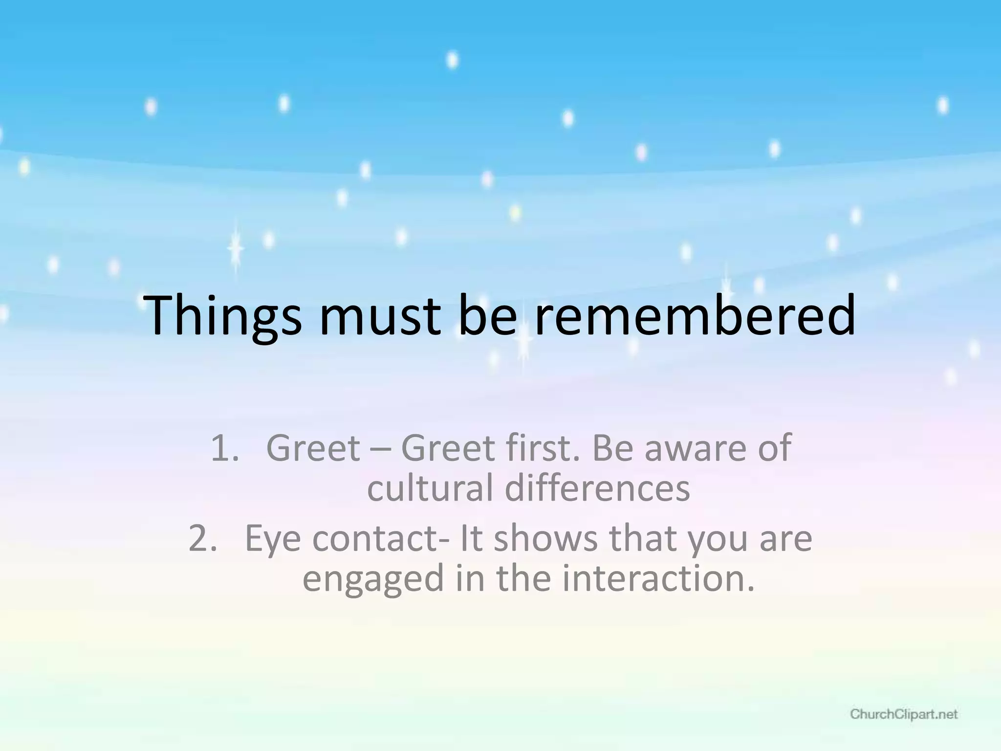 Things must be remembered
1. Greet – Greet first. Be aware of
cultural differences
2. Eye contact- It shows that you are
engaged in the interaction.
 