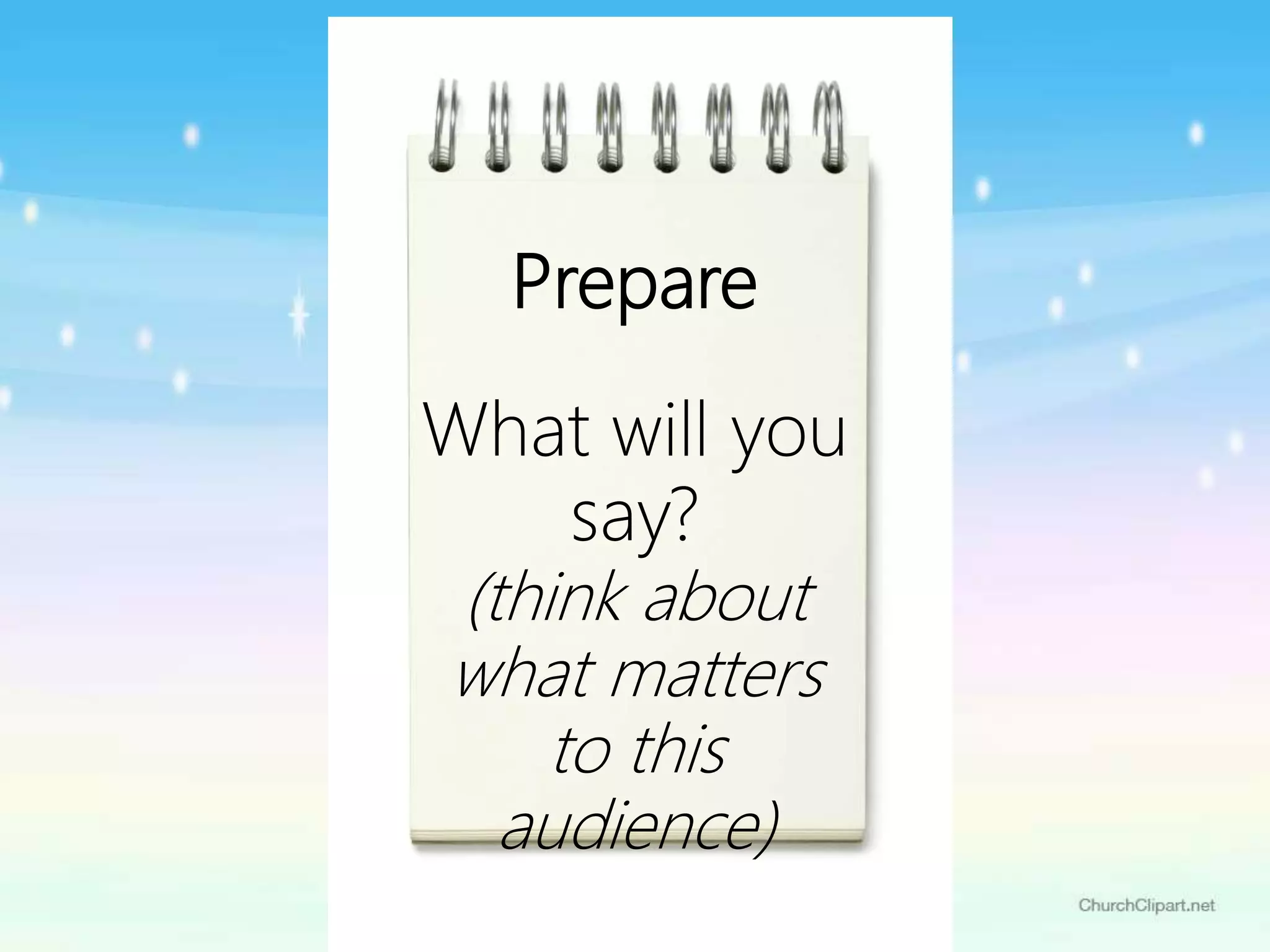 Prepare
What will you
say?
(think about
what matters
to this
audience)
 