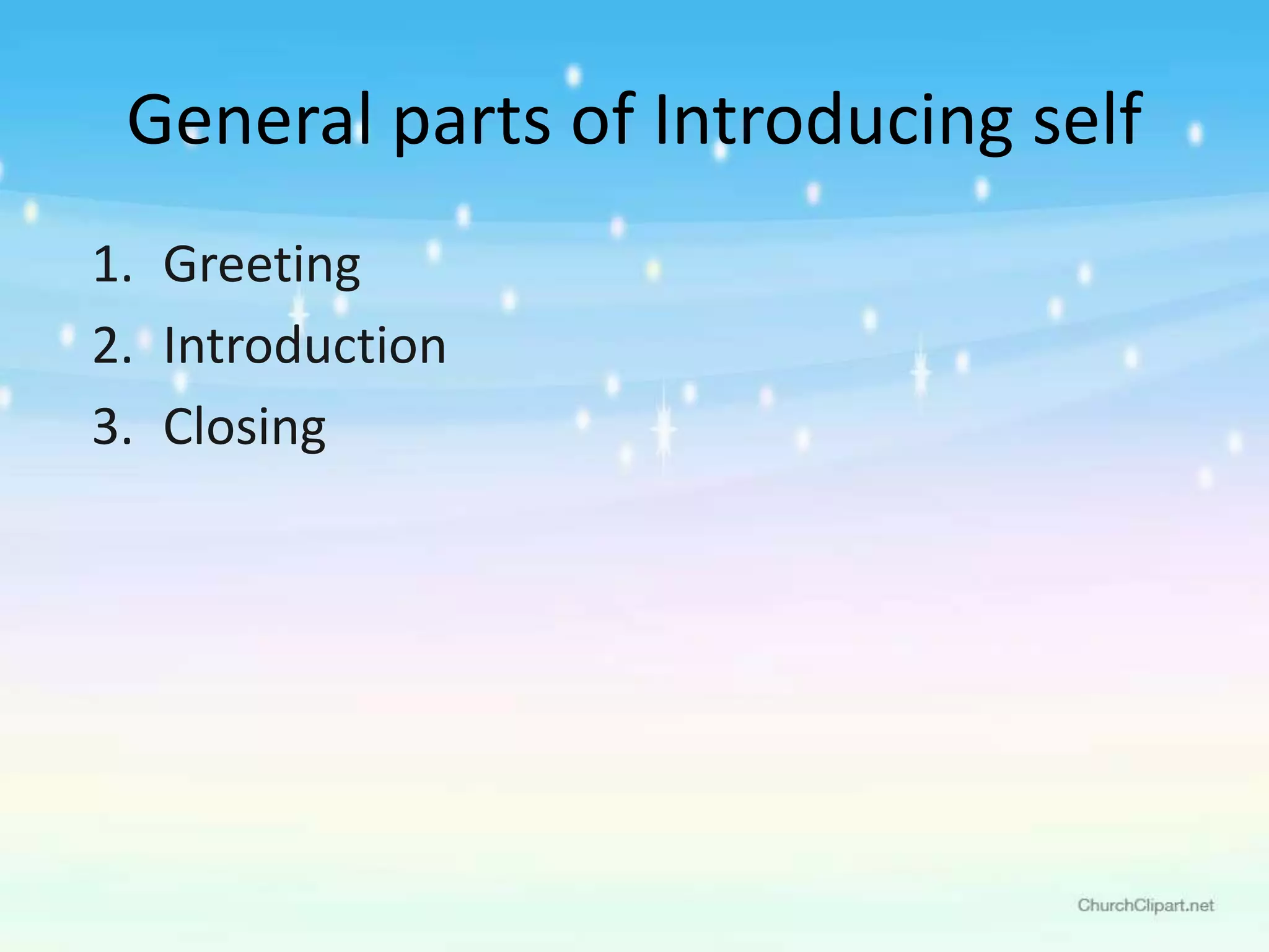1. Greeting
2. Introduction
3. Closing
General parts of Introducing self
 