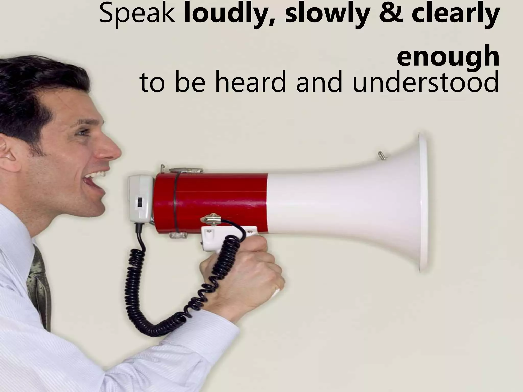 Speak loudly, slowly & clearly
enough
to be heard and understood
 