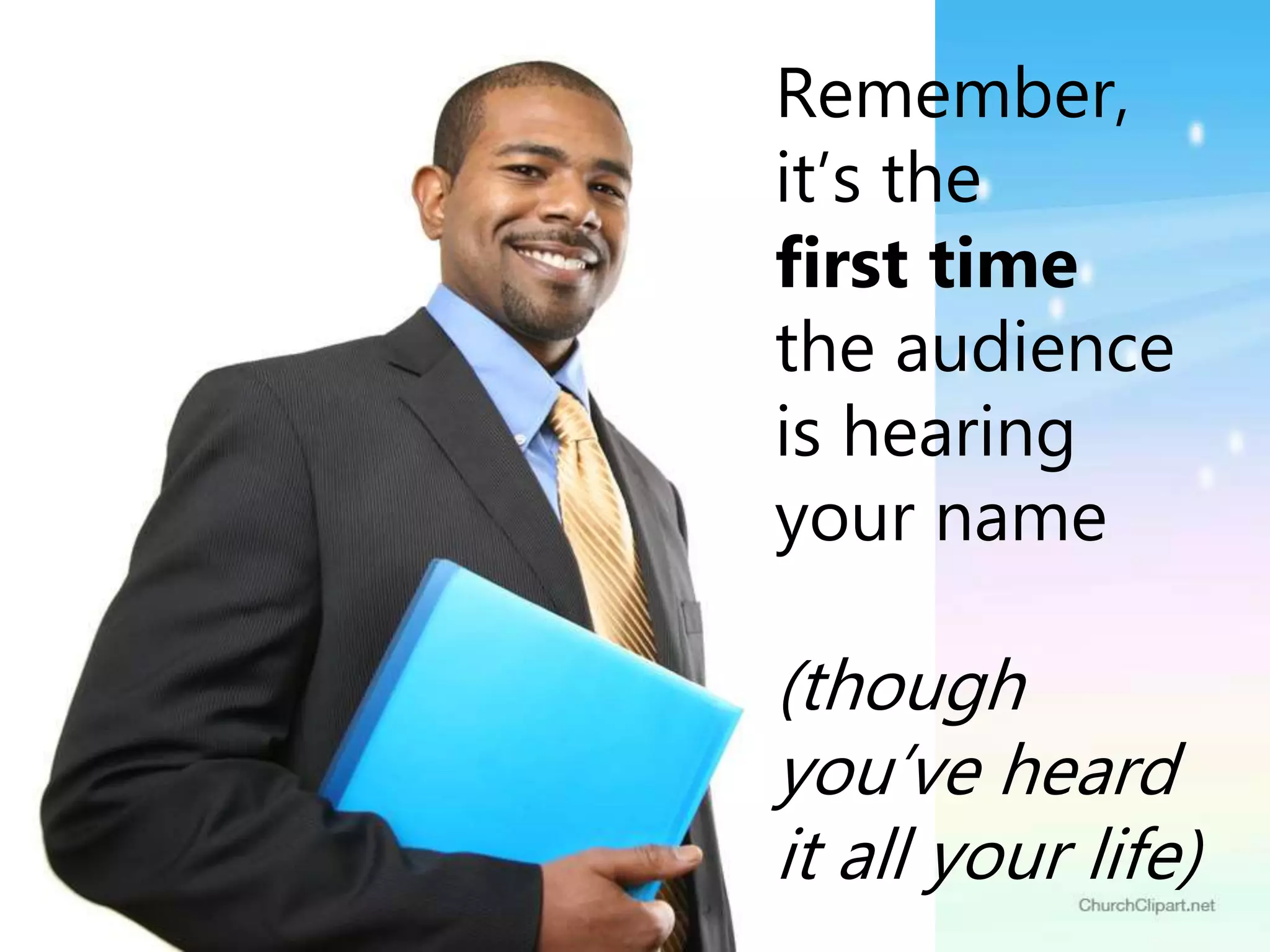 Remember,
it’s the first time
the audience is
hearing your name
Remember,
it’s the
first time
the audience
is hearing
your name
(though
you’ve heard
it all your life)
 