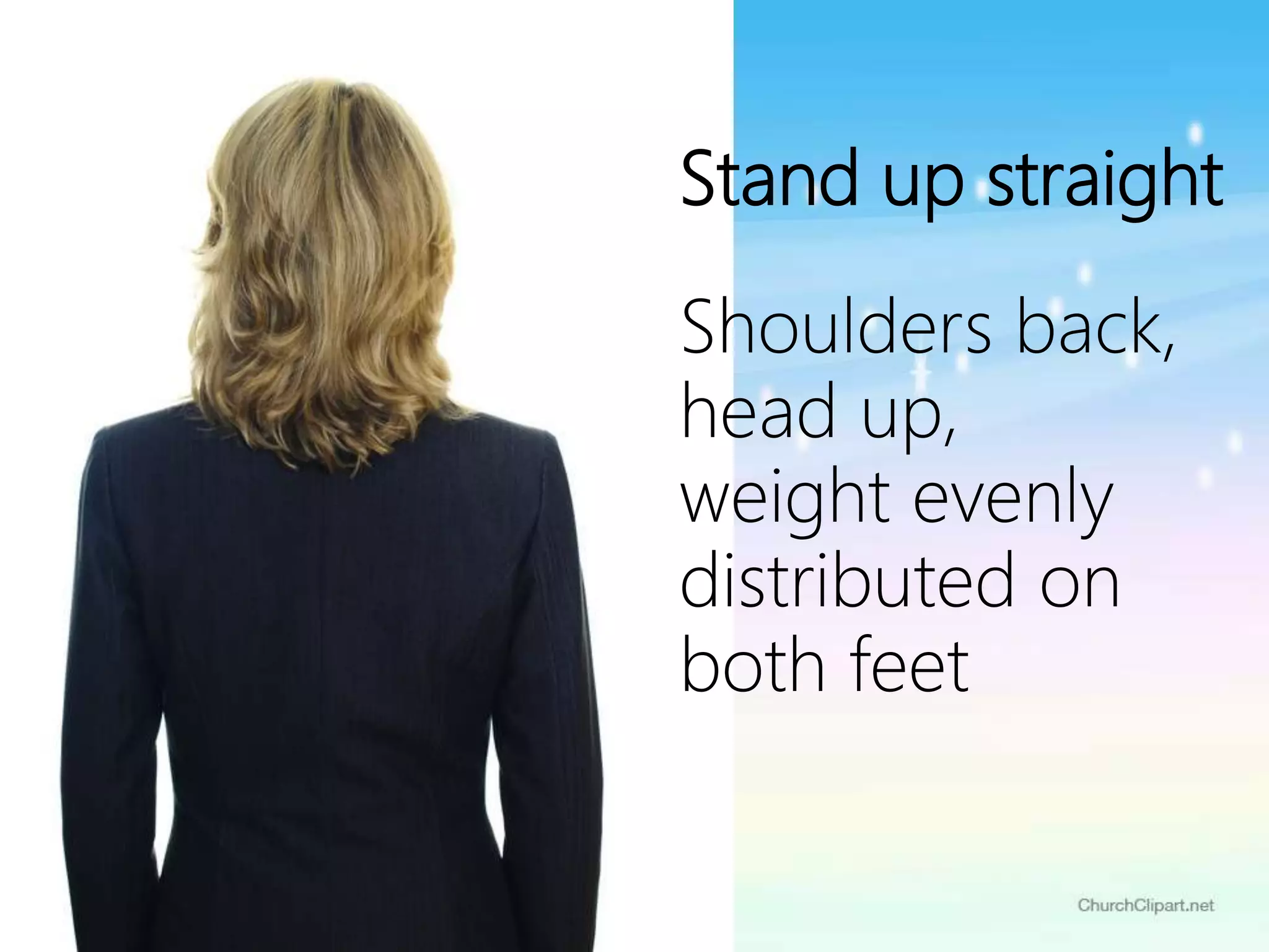Stand up straight
Shoulders back,
head up,
weight evenly
distributed on
both feet
 