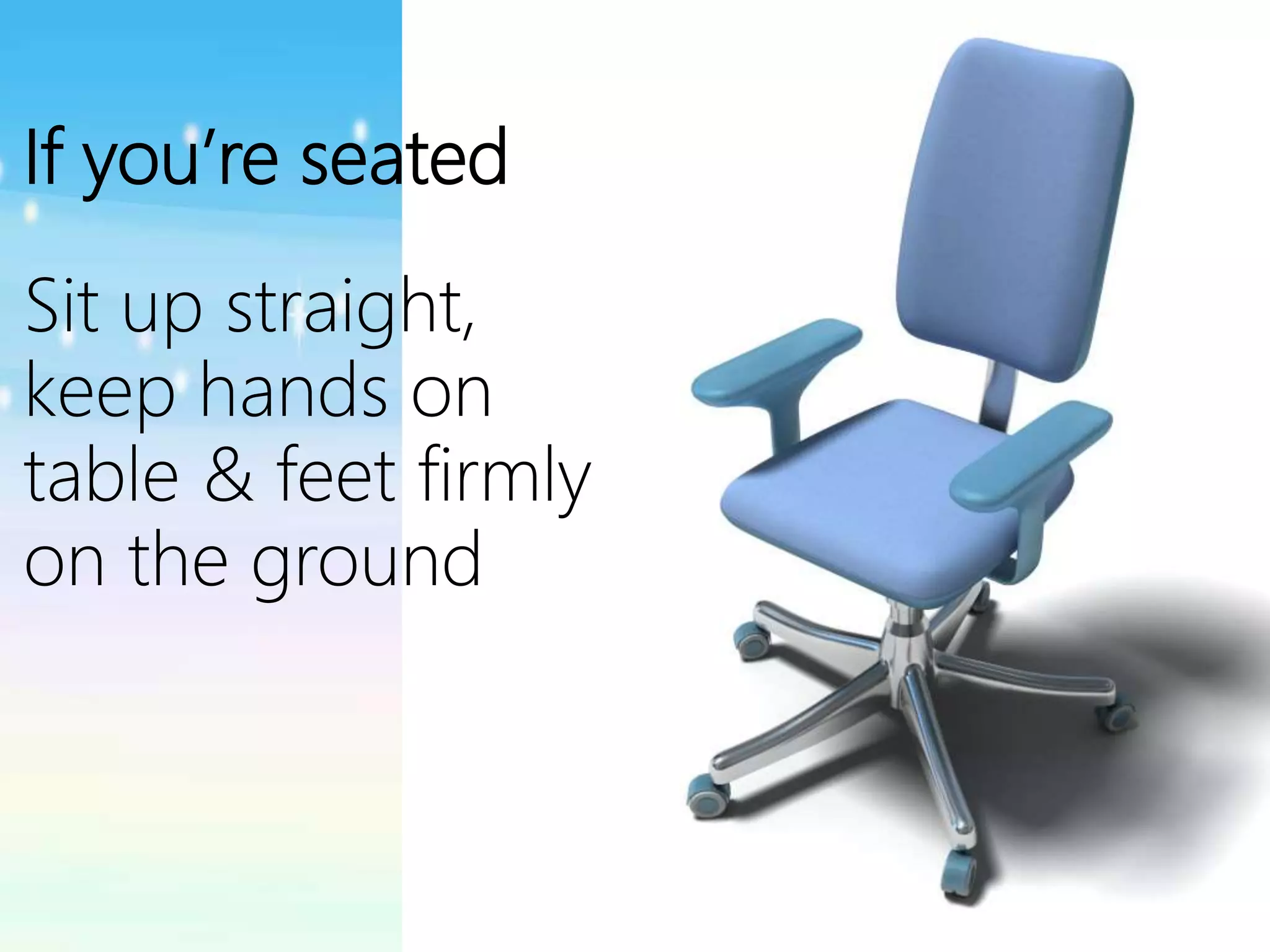 If you’re seated
Sit up straight,
keep hands on
table & feet firmly
on the ground
 