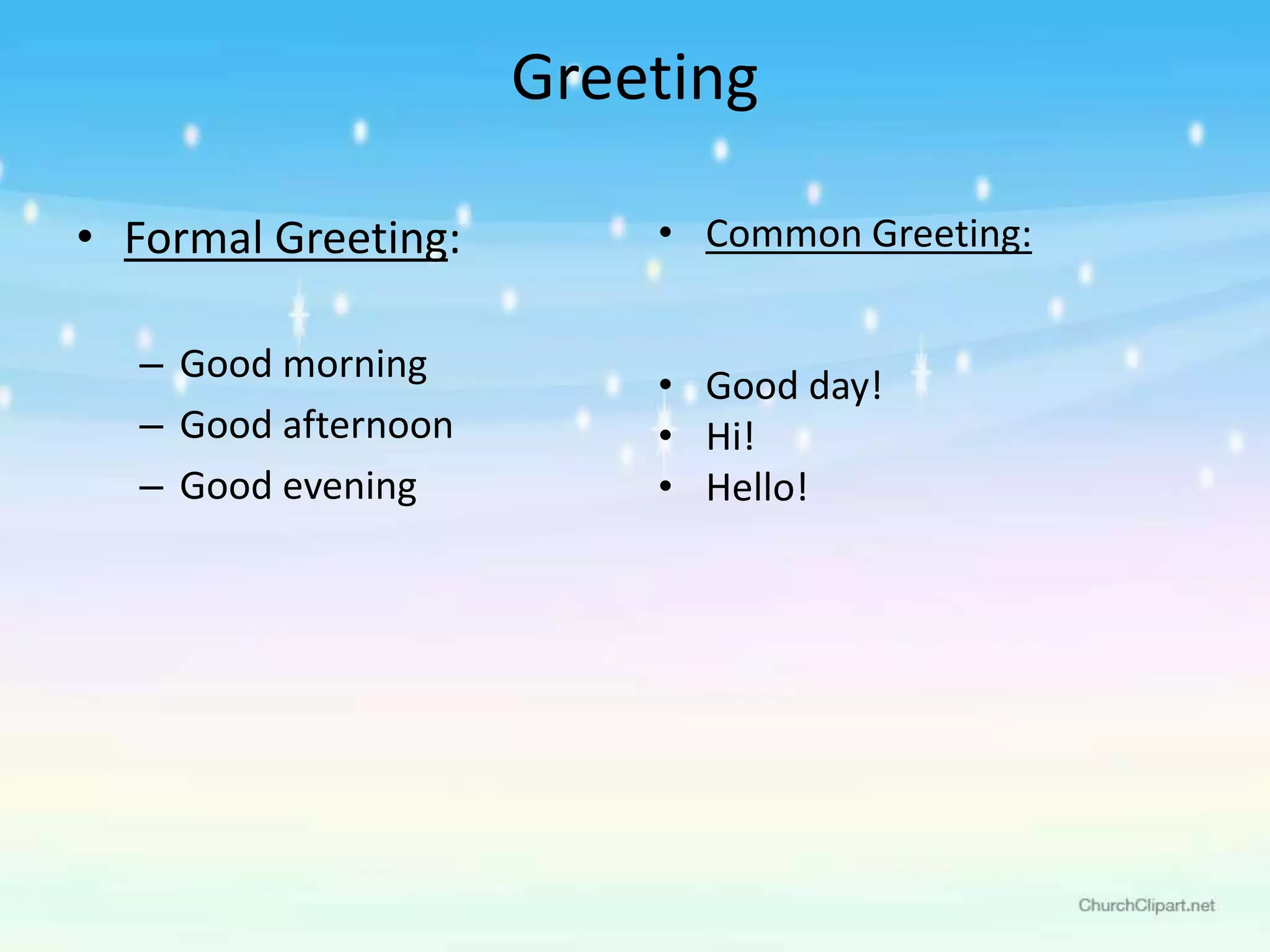 Greeting
• Formal Greeting:
– Good morning
– Good afternoon
– Good evening
• Common Greeting:
• Good day!
• Hi!
• Hello!
 