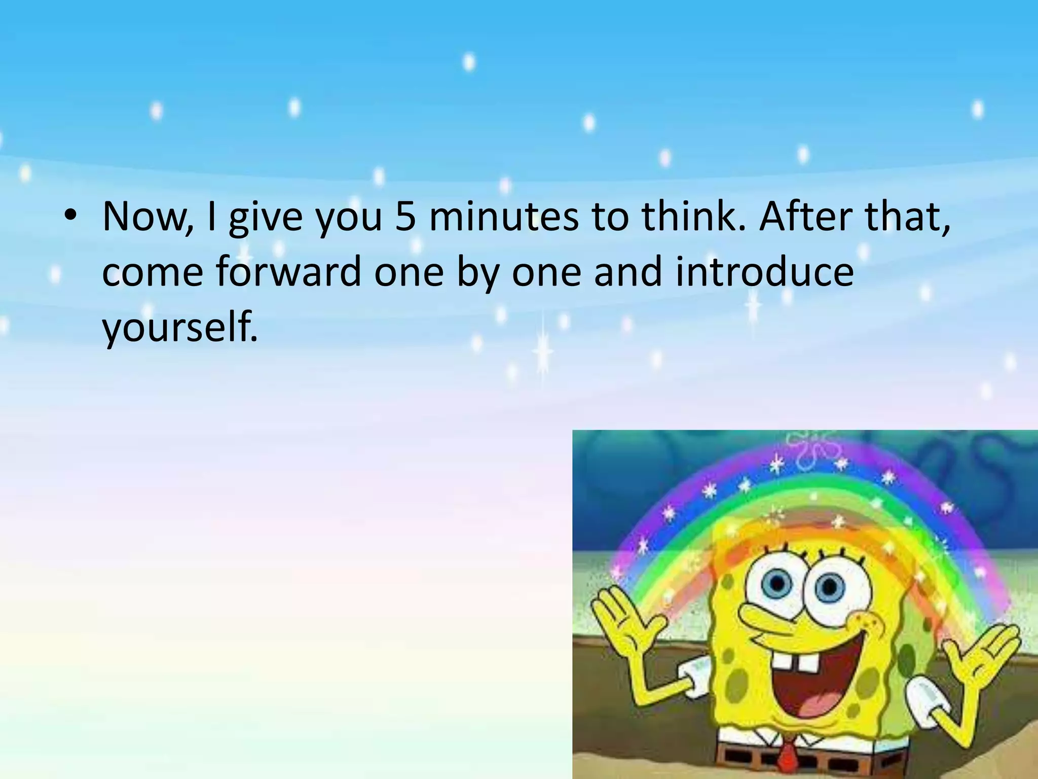 • Now, I give you 5 minutes to think. After that,
come forward one by one and introduce
yourself.
 