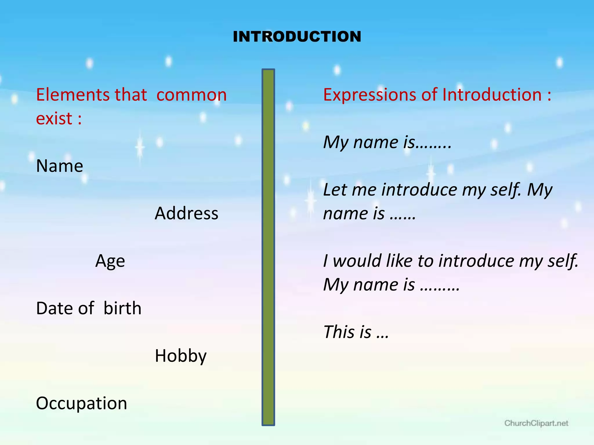 INTRODUCTION
Elements that common
exist :
Name
Address
Age
Date of birth
Hobby
Occupation
Expressions of Introduction :
My name is……..
Let me introduce my self. My
name is ……
I would like to introduce my self.
My name is ………
This is …
 